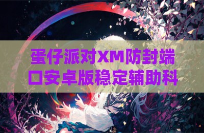 蛋仔派对XM防封端口安卓版稳定辅助科技