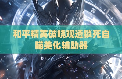 和平精英破晓观透锁死自瞄美化辅助器