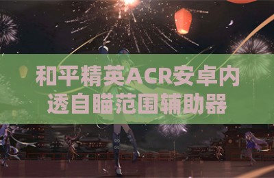 和平精英ACR安卓内透自瞄范围辅助器