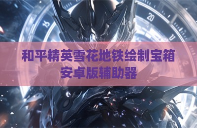 和平精英雪花地铁绘制宝箱安卓版辅助器