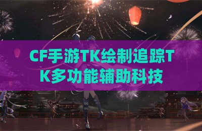 CF手游TK绘制追踪TK多功能辅助科技