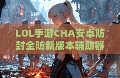 LOL手游CHA安卓防封全防新版本辅助器