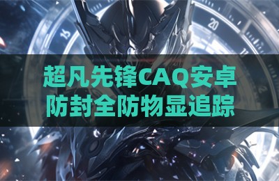 超凡先锋CAQ安卓防封全防物显追踪辅助