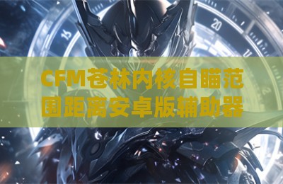 CFM苍林内核自瞄范围距离安卓版辅助器