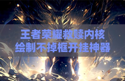 王者荣耀救赎内核绘制不掉框开挂神器
