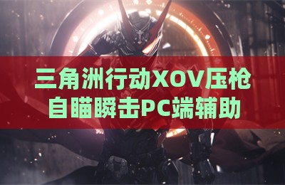 三角洲行动XOV压枪自瞄瞬击PC端辅助