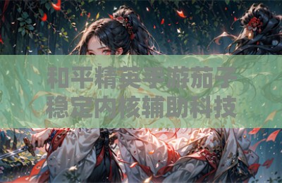 和平精英手游茄子稳定内核辅助科技