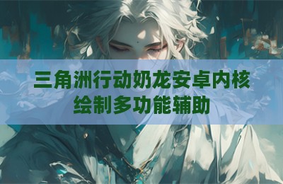 三角洲行动奶龙安卓内核绘制多功能辅助