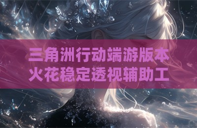 三角洲行动端游版本火花稳定透视辅助工具
