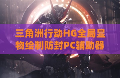 三角洲行动HG全局显物绘制防封PC辅助器