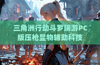三角洲行动斗罗端游PC版压枪显物辅助科技
