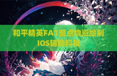 和平精英FAT聚点物资绘制IOS辅助科技