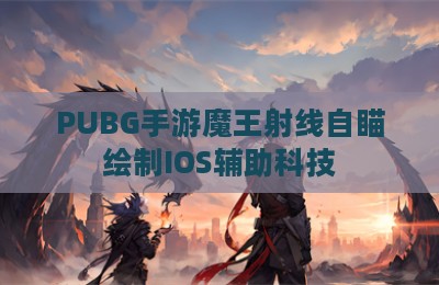 PUBG手游魔王射线自瞄绘制IOS辅助科技