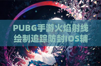 PUBG手游火焰射线绘制追踪防封IOS辅助