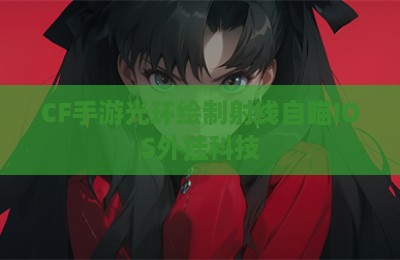 CF手游光环绘制射线自瞄IOS外挂科技