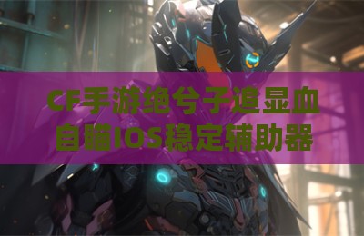CF手游绝兮子追显血自瞄IOS稳定辅助器