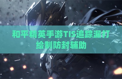 和平精英手游TIS追踪漏打绘制防封辅助
