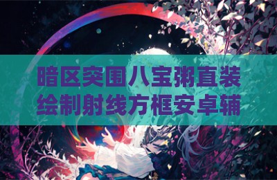 暗区突围八宝粥直装绘制射线方框安卓辅助