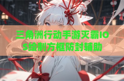 三角洲行动手游灭霸IOS绘制方框防封辅助