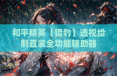 和平精英【猎豹】透视绘制直装全功能辅助器