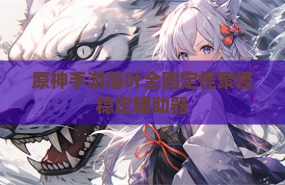原神手游落叶全图定怪聚怪稳定辅助器