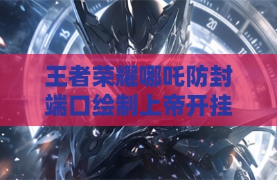 王者荣耀哪吒防封端口绘制上帝开挂神器
