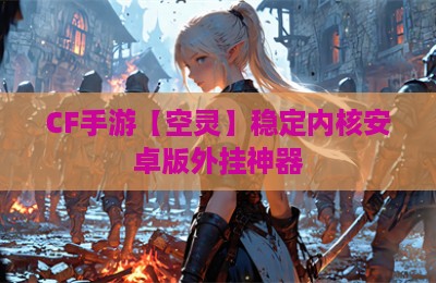 CF手游【空灵】稳定内核安卓版外挂神器