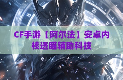 CF手游【阿尔法】安卓内核透瞄辅助科技