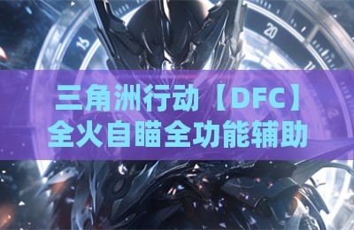 三角洲行动【DFC】全火自瞄全功能辅助软件