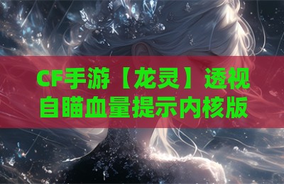 CF手游【龙灵】透视自瞄血量提示内核版外挂