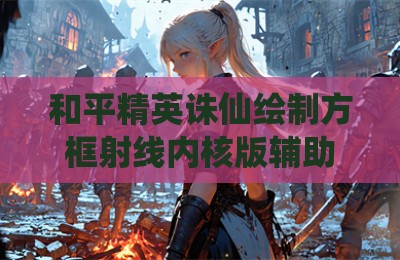 和平精英诛仙绘制方框射线内核版辅助