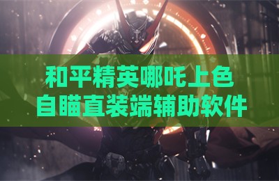 和平精英哪吒上色自瞄直装端辅助软件