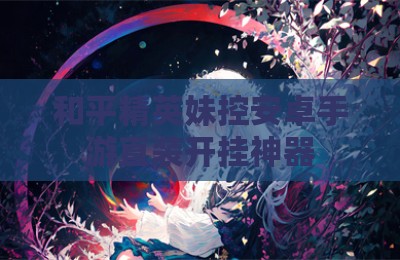 和平精英妹控安卓手游直装开挂神器