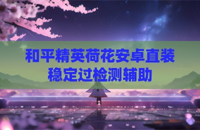 和平精英荷花安卓直装稳定过检测辅助