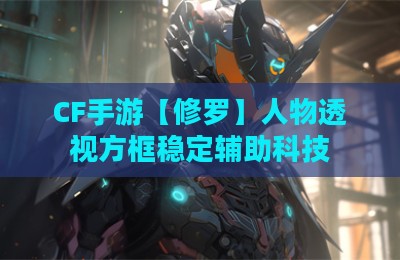 CF手游【修罗】人物透视方框稳定辅助科技