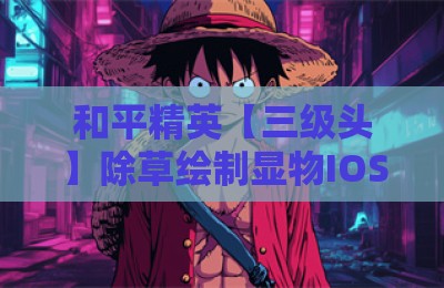 和平精英【三级头】除草绘制显物IOS外挂