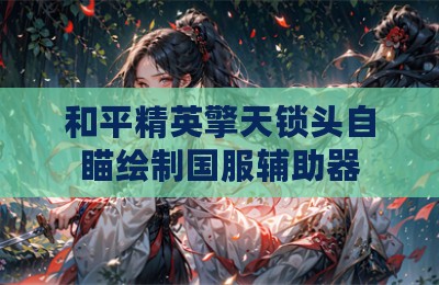 和平精英擎天锁头自瞄绘制国服辅助器