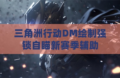 三角洲行动DM绘制强锁自瞄新赛季辅助