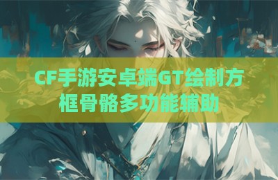 CF手游安卓端GT绘制方框骨骼多功能辅助