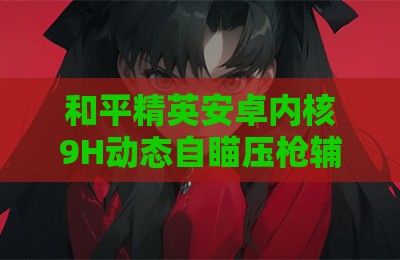 和平精英安卓内核9H动态自瞄压枪辅助