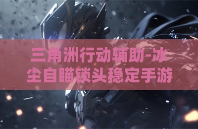 三角洲行动辅助-冰尘自瞄锁头稳定手游版V3.28