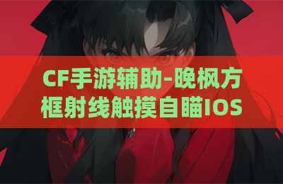 CF手游辅助-晚枫方框射线触摸自瞄IOS版V3.30