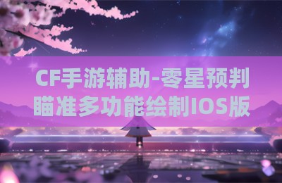CF手游辅助-零星预判瞄准多功能绘制IOS版V3.30
