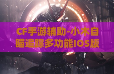 CF手游辅助-小木自瞄追踪多功能IOS版V3.30