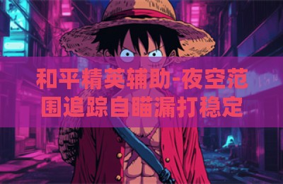 和平精英辅助-夜空范围追踪自瞄漏打稳定版V3.28