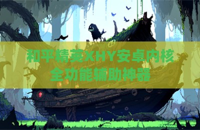 和平精英XHY安卓内核全功能辅助神器