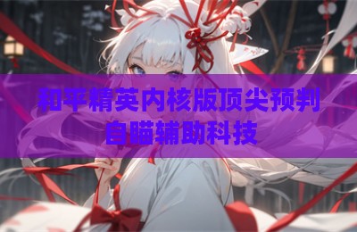 和平精英内核版顶尖预判自瞄辅助科技