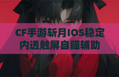 CF手游斩月IOS稳定内透触屏自瞄辅助