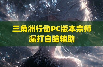 三角洲行动PC版本宗师漏打自瞄辅助