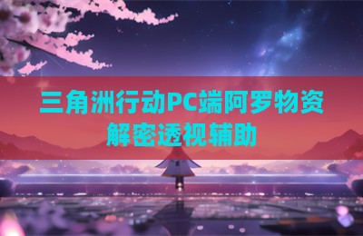 三角洲行动PC端阿罗物资解密透视辅助